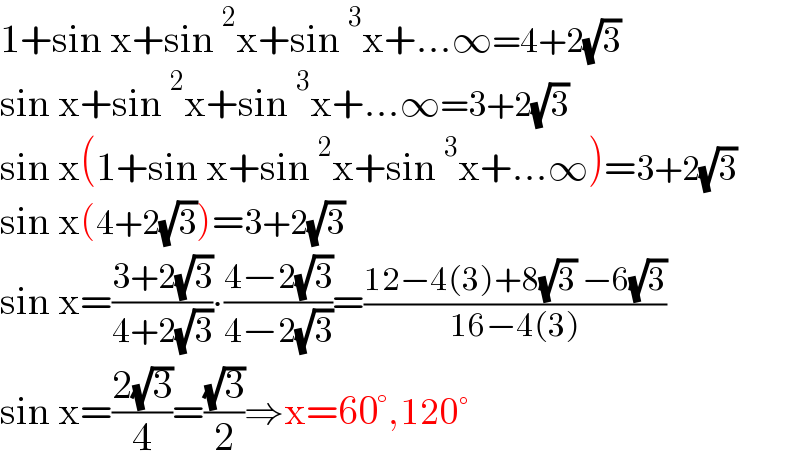 1+sin x+sin^2 x+sin^3 x+...∞=4+2(√3)  sin x+sin^2 x+sin^3 x+...∞=3+2(√3)  sin x(1+sin x+sin^2 x+sin^3 x+...∞)=3+2(√3)  sin x(4+2(√3))=3+2(√3)   sin x=((3+2(√3))/(4+2(√3)))∙((4−2(√3))/(4−2(√3)))=((12−4(3)+8(√3) −6(√3))/(16−4(3)))  sin x=((2(√3))/4)=((√3)/2)⇒x=60°,120°  