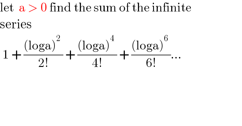 let  a > 0 find the sum of the infinite   series   1 + (((loga)^2  )/(2!)) + (((loga)^4  )/(4!)) + (((loga)^6  )/(6!))...  