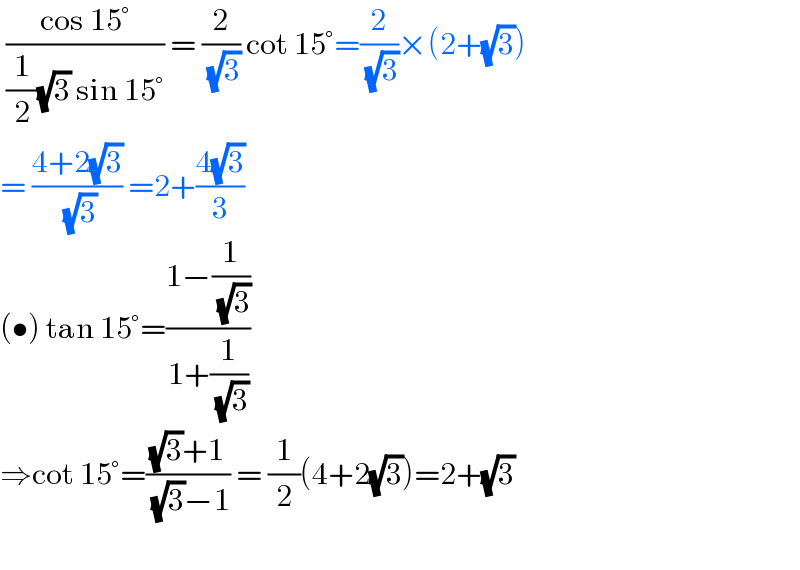  ((cos 15°)/((1/2)(√3) sin 15°)) = (2/( (√3))) cot 15°=(2/( (√3)))×(2+(√3))  = ((4+2(√3))/( (√3))) =2+((4(√3))/3)  (•) tan 15°=((1−(1/( (√3))))/(1+(1/( (√3)))))  ⇒cot 15°=(((√3)+1)/( (√3)−1)) = (1/2)(4+2(√3))=2+(√3)    