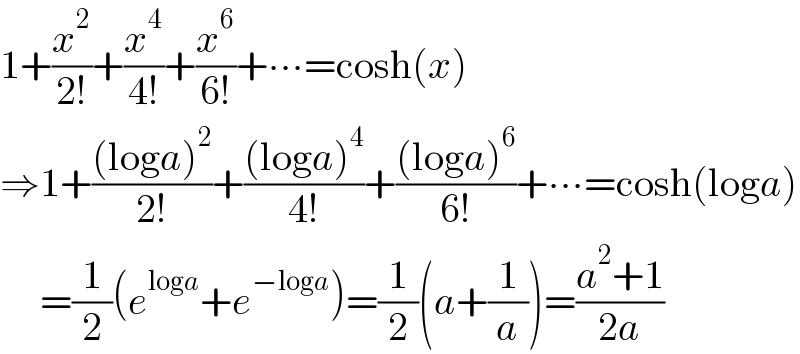 1+(x^2 /(2!))+(x^4 /(4!))+(x^6 /(6!))+∙∙∙=cosh(x)  ⇒1+(((loga)^2 )/(2!))+(((loga)^4 )/(4!))+(((loga)^6 )/(6!))+∙∙∙=cosh(loga)       =(1/2)(e^(loga) +e^(−loga) )=(1/2)(a+(1/a))=((a^2 +1)/(2a))  