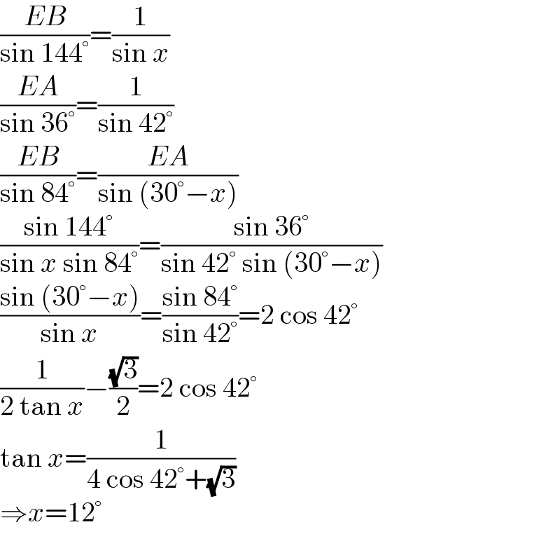 ((EB)/(sin 144°))=(1/(sin x))  ((EA)/(sin 36°))=(1/(sin 42°))  ((EB)/(sin 84°))=((EA)/(sin (30°−x)))  ((sin 144°)/(sin x sin 84°))=((sin 36°)/(sin 42° sin (30°−x)))  ((sin (30°−x))/(sin x))=((sin 84°)/(sin 42°))=2 cos 42°  (1/(2 tan x))−((√3)/2)=2 cos 42°  tan x=(1/(4 cos 42°+(√3)))  ⇒x=12°  