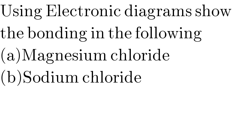 Using Electronic diagrams show  the bonding in the following  (a)Magnesium chloride  (b)Sodium chloride  