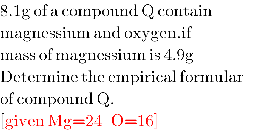 8.1g of a compound Q contain  magnessium and oxygen.if  mass of magnessium is 4.9g  Determine the empirical formular  of compound Q.  [given Mg=24   O=16]  
