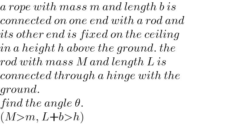 a rope with mass m and length b is  connected on one end with a rod and  its other end is fixed on the ceiling  in a height h above the ground. the   rod with mass M and length L is  connected through a hinge with the  ground.  find the angle θ.  (M>m, L+b>h)  