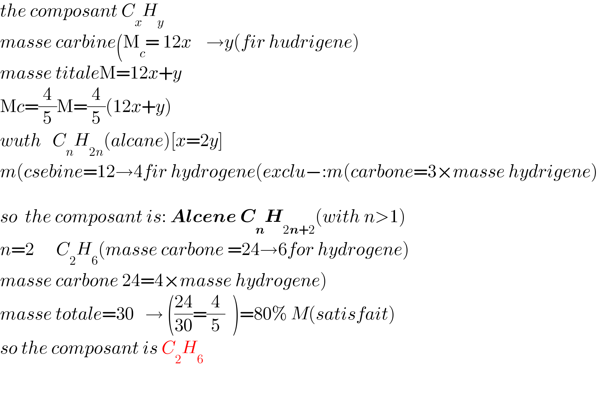 the composant C_x H_y   masse carbine(M_c = 12x    →y(fir hudrigene)  masse titaleM=12x+y  Mc=(4/5)M=(4/5)(12x+y)    wuth   C_n H_(2n) (alcane)[x=2y]  m(csebine=12→4fir hydrogene(exclu−:m(carbone=3×masse hydrigene)    so  the composant is: Alcene C_n H_(2n+2) (with n>1)  n=2      C_2 H_6 (masse carbone =24→6for hydrogene)  masse carbone 24=4×masse hydrogene)  masse totale=30   → (((24)/(30))=(4/5)  )=80% M(satisfait)  so the composant is C_2 H_6     