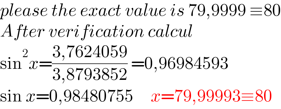 please the exact value is 79,9999 ≡80  After verification calcul  sin^2 x=((3,7624059)/(3,8793852)) =0,96984593  sin x=0,98480755     x=79,99993≡80  