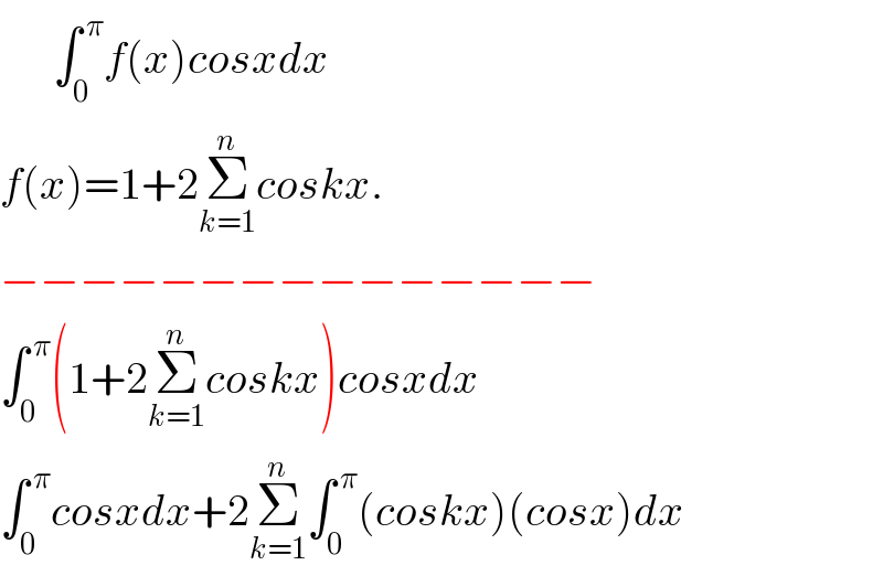       ∫_0 ^( π) f(x)cosxdx  f(x)=1+2Σ_(k=1) ^n coskx.   −−−−−−−−−−−−−−−  ∫_0 ^( π) (1+2Σ_(k=1) ^n coskx)cosxdx  ∫_0 ^( π) cosxdx+2Σ_(k=1) ^n ∫_0 ^( π) (coskx)(cosx)dx  
