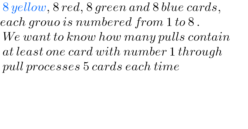  8 yellow, 8 red, 8 green and 8 blue cards,   each grouo is numbered from 1 to 8 .   We want to know how many pulls contain   at least one card with number 1 through   pull processes 5 cards each time      