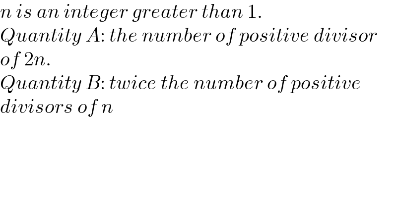 n is an integer greater than 1.  Quantity A: the number of positive divisor  of 2n.  Quantity B: twice the number of positive  divisors of n  