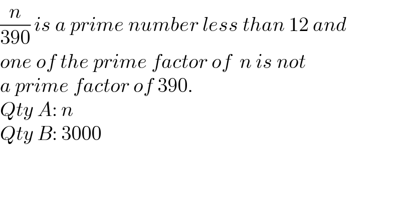 (n/(390)) is a prime number less than 12 and   one of the prime factor of  n is not   a prime factor of 390.  Qty A: n  Qty B: 3000  