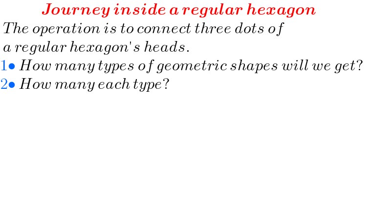               Journey inside a regular hexagon   The operation is to connect three dots of   a regular hexagon′s heads.  1• How many types of geometric shapes will we get?  2• How many each type?    