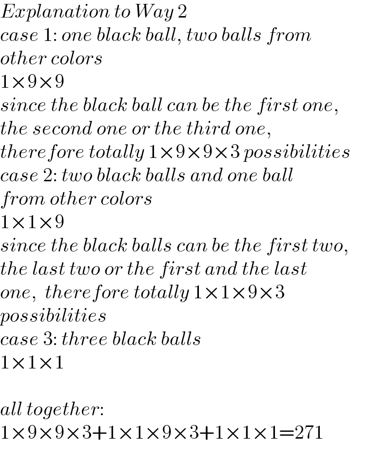 Explanation to Way 2  case 1: one black ball, two balls from  other colors  1×9×9  since the black ball can be the first one,  the second one or the third one,  therefore totally 1×9×9×3 possibilities  case 2: two black balls and one ball  from other colors  1×1×9  since the black balls can be the first two,  the last two or the first and the last  one,  therefore totally 1×1×9×3   possibilities  case 3: three black balls  1×1×1    all together:  1×9×9×3+1×1×9×3+1×1×1=271  