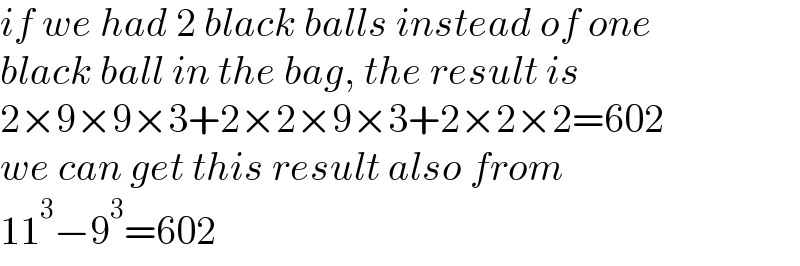 if we had 2 black balls instead of one  black ball in the bag, the result is  2×9×9×3+2×2×9×3+2×2×2=602  we can get this result also from  11^3 −9^3 =602  