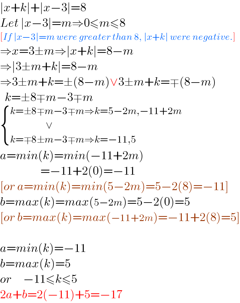 ∣x+k∣+∣x−3∣=8  Let ∣x−3∣=m⇒0≤m≤8  [If ∣x−3∣=m were greater than 8, ∣x+k∣ were negative.]  ⇒x=3±m⇒∣x+k∣=8−m  ⇒∣3±m+k∣=8−m  ⇒3±m+k=±(8−m)∨3±m+k=∓(8−m)    k=±8∓m−3∓m   { ((k=±8∓m−3∓m⇒k=5−2m,−11+2m)),((                    ∨)),((k=∓8±m−3∓m⇒k=−11,5)) :}  a=min(k)=min(−11+2m)                   =−11+2(0)=−11  [or a=min(k)=min(5−2m)=5−2(8)=−11]  b=max(k)=max(5−2m)=5−2(0)=5  [or b=max(k)=max(−11+2m)=−11+2(8)=5]    a=min(k)=−11  b=max(k)=5  or     −11≤k≤5  2a+b=2(−11)+5=−17  