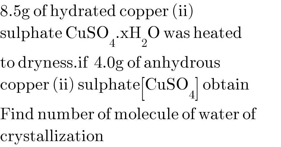 8.5g of hydrated copper (ii)  sulphate CuSO_4 .xH_2 O was heated  to dryness.if  4.0g of anhydrous  copper (ii) sulphate[CuSO_4 ] obtain  Find number of molecule of water of  crystallization  
