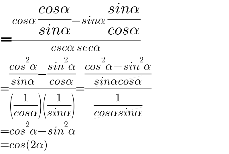 =((cosα ((cosα)/(sinα))−sinα ((sinα)/(cosα)))/(cscα secα))  =((((cos^2 α)/(sinα))−((sin^2 α)/(cosα)))/(((1/(cosα)))((1/(sinα)))))=(((cos^2 α−sin^2 α)/(sinαcosα))/(1/(cosαsinα)))  =cos^2 α−sin^2 α  =cos(2α)  