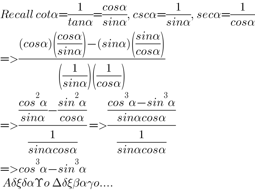 Recall cotα=(1/(tanα))=((cosα)/(sinα)), cscα=(1/(sinα)), secα=(1/(cosα))  =>(((cosα)(((cosα)/(sinα)))−(sinα)(((sinα)/(cosα))))/(((1/(sinα)))((1/(cosα)))))  =>((((cos^2 α)/(sinα))−((sin^2 α)/(cosα)))/(1/(sinαcosα))) =>(((cos^3 α−sin^3 α)/(sinαcosα))/(1/(sinαcosα)))  =>cos^3 α−sin^3 α   AδξδαΥo Δδξβαγo....  