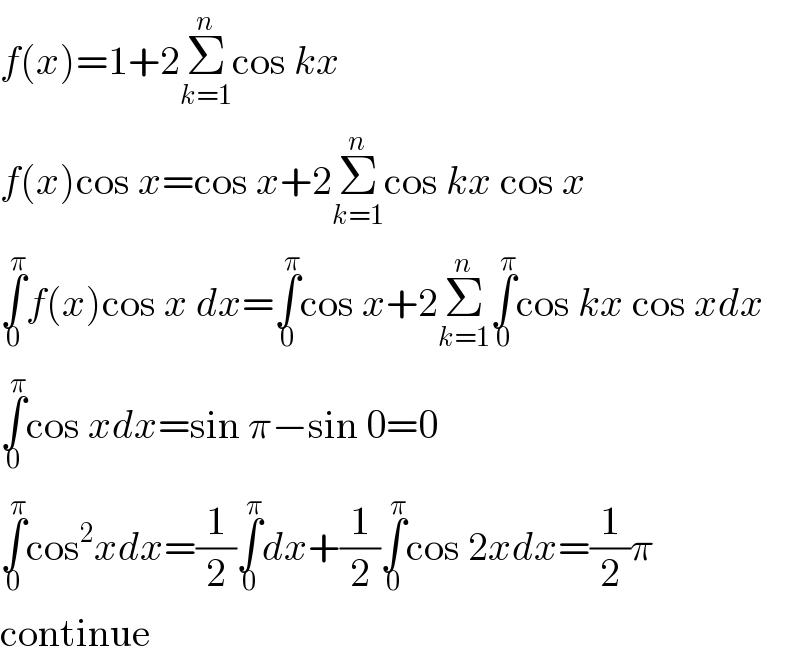 f(x)=1+2Σ_(k=1) ^n cos kx  f(x)cos x=cos x+2Σ_(k=1) ^n cos kx cos x  ∫_0 ^π f(x)cos x dx=∫_0 ^π cos x+2Σ_(k=1) ^n ∫_0 ^π cos kx cos xdx  ∫_0 ^π cos xdx=sin π−sin 0=0   ∫_0 ^π cos^2 xdx=(1/2)∫_0 ^π dx+(1/2)∫_0 ^π cos 2xdx=(1/2)π  continue  