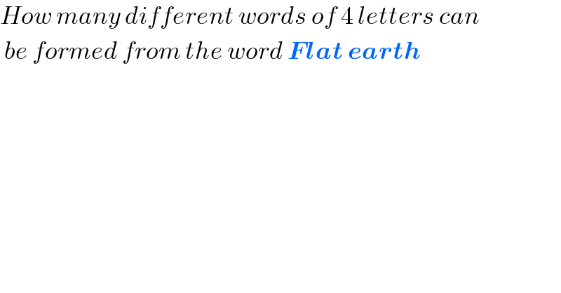 How many different words of 4 letters can   be formed from the word Flat earth    