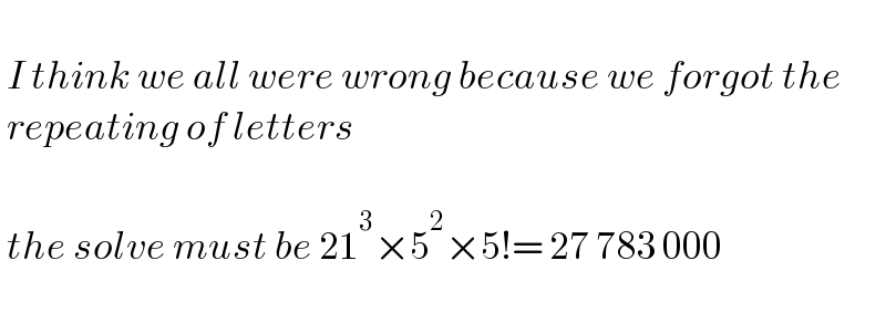    I think we all were wrong because we forgot the   repeating of letters     the solve must be 21^3 ×5^2 ×5!= 27 783 000    