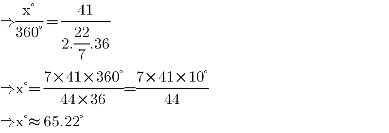 ⇒((x°)/(360°)) = ((41)/(2.((22)/7).36))  ⇒x°= ((7×41×360°)/(44×36))=((7×41×10°)/(44))  ⇒x°≈ 65.22°  