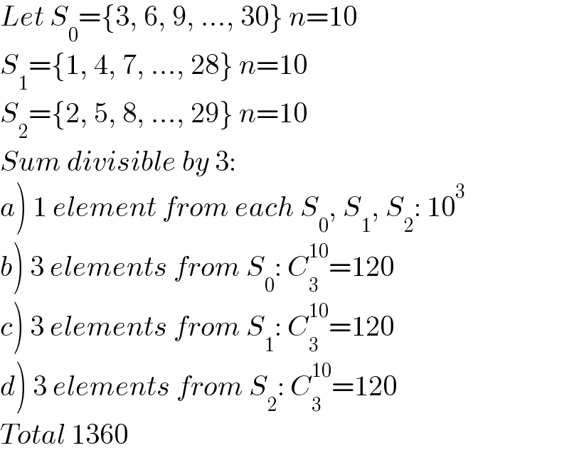 Let S_0 ={3, 6, 9, ..., 30} n=10  S_1 ={1, 4, 7, ..., 28} n=10  S_2 ={2, 5, 8, ..., 29} n=10  Sum divisible by 3:  a) 1 element from each S_0 , S_1 , S_2 : 10^3   b) 3 elements from S_0 : C_3 ^(10) =120  c) 3 elements from S_1 : C_3 ^(10) =120  d) 3 elements from S_2 : C_3 ^(10) =120  Total 1360  