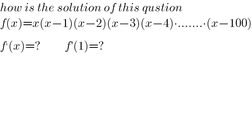 how is the solution of this qustion  f(x)=x(x−1)(x−2)(x−3)(x−4)∙.......∙(x−100)  f^′ (x)=?          f′(1)=?      
