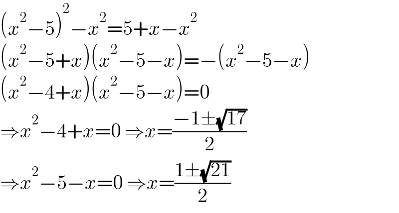(x^2 −5)^2 −x^2 =5+x−x^2   (x^2 −5+x)(x^2 −5−x)=−(x^2 −5−x)  (x^2 −4+x)(x^2 −5−x)=0  ⇒x^2 −4+x=0 ⇒x=((−1±(√(17)))/2)  ⇒x^2 −5−x=0 ⇒x=((1±(√(21)))/2)  
