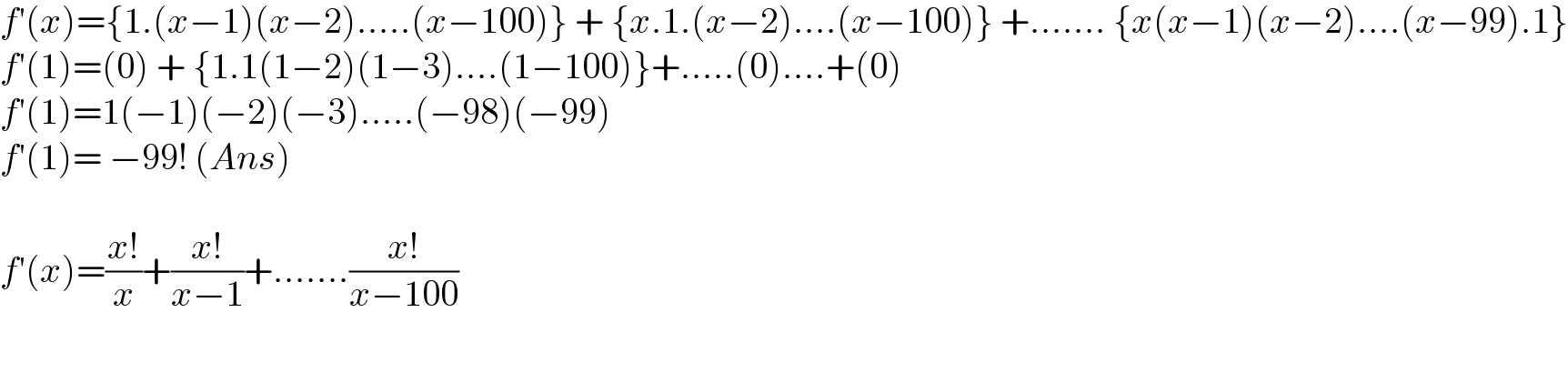 f′(x)={1.(x−1)(x−2).....(x−100)} + {x.1.(x−2)....(x−100)} +....... {x(x−1)(x−2)....(x−99).1}  f′(1)=(0) + {1.1(1−2)(1−3)....(1−100)}+.....(0)....+(0)  f′(1)=1(−1)(−2)(−3).....(−98)(−99)  f′(1)= −99! (Ans)    f′(x)=((x!)/x)+((x!)/(x−1))+.......((x!)/(x−100))            