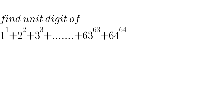   find unit digit of   1^1 +2^2 +3^3 +.......+63^(63) +64^(64)   