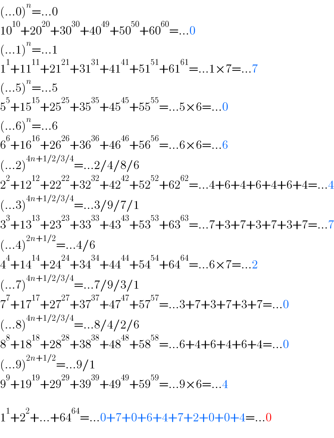 (...0)^n =...0  10^(10) +20^(20) +30^(30) +40^(49) +50^(50) +60^(60) =...0  (...1)^n =...1  1^1 +11^(11) +21^(21) +31^(31) +41^(41) +51^(51) +61^(61) =...1×7=...7  (...5)^n =...5  5^5 +15^(15) +25^(25) +35^(35) +45^(45) +55^(55) =...5×6=...0  (...6)^n =...6  6^6 +16^(16) +26^(26) +36^(36) +46^(46) +56^(56) =...6×6=...6  (...2)^(4n+1/2/3/4) =...2/4/8/6  2^2 +12^(12) +22^(22) +32^(32) +42^(42) +52^(52) +62^(62) =...4+6+4+6+4+6+4=...4  (...3)^(4n+1/2/3/4) =...3/9/7/1  3^3 +13^(13) +23^(23) +33^(33) +43^(43) +53^(53) +63^(63) =...7+3+7+3+7+3+7=...7  (...4)^(2n+1/2) =...4/6  4^4 +14^(14) +24^(24) +34^(34) +44^(44) +54^(54) +64^(64) =...6×7=...2  (...7)^(4n+1/2/3/4) =...7/9/3/1  7^7 +17^(17) +27^(27) +37^(37) +47^(47) +57^(57) =...3+7+3+7+3+7=...0  (...8)^(4n+1/2/3/4) =...8/4/2/6  8^8 +18^(18) +28^(28) +38^(38) +48^(48) +58^(58) =...6+4+6+4+6+4=...0  (...9)^(2n+1/2) =...9/1  9^9 +19^(19) +29^(29) +39^(39) +49^(49) +59^(59) =...9×6=...4    1^1 +2^2 +...+64^(64) =...0+7+0+6+4+7+2+0+0+4=...0  
