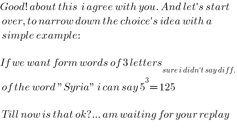 Good! about this  i agree with you. And let′s start   over, to narrow down the choice′s idea with a   simple example:    If we want form words of 3 letters_(sure i didn′t say diff.)    of the word ”Syria” i can say 5^3 = 125     Till now is that ok?... am waiting for your replay    
