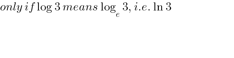 only if log 3 means log_e  3, i.e. ln 3  