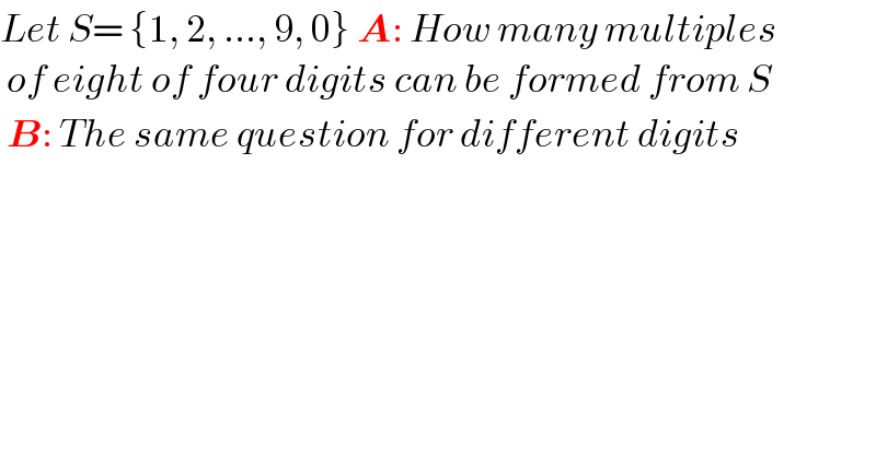 Let S= {1, 2, ..., 9, 0} A: How many multiples   of eight of four digits can be formed from S   B: The same question for different digits  