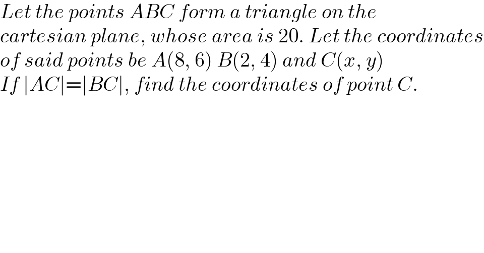 Let the points ABC form a triangle on the  cartesian plane, whose area is 20. Let the coordinates  of said points be A(8, 6) B(2, 4) and C(x, y)  If ∣AC∣=∣BC∣, find the coordinates of point C.  