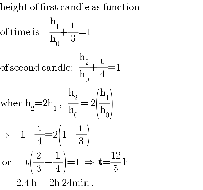 height of first candle as function  of time is     (h_1 /h_0 )+(t/3)=1  of second candle:   (h_2 /h_0 )+(t/4)=1  when h_2 =2h_1  ,   (h_2 /h_0 ) = 2((h_1 /h_0 ))  ⇒     1−(t/4)=2(1−(t/3))   or       t((2/3)−(1/4))=1  ⇒  t=((12)/5) h      =2.4 h = 2h 24min .  