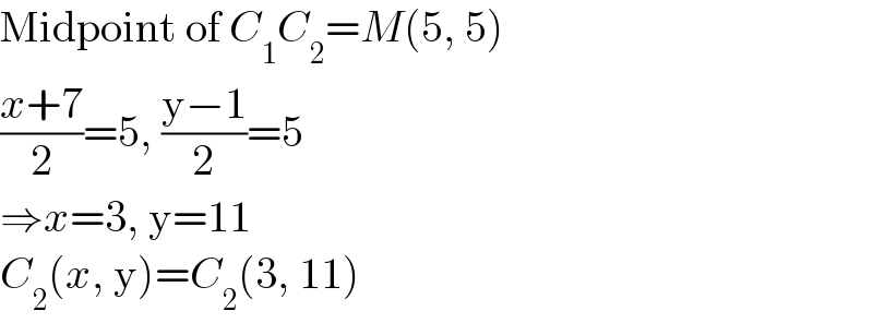 Midpoint of C_1 C_2 =M(5, 5)  ((x+7)/2)=5, ((y−1)/2)=5  ⇒x=3, y=11  C_2 (x, y)=C_2 (3, 11)  