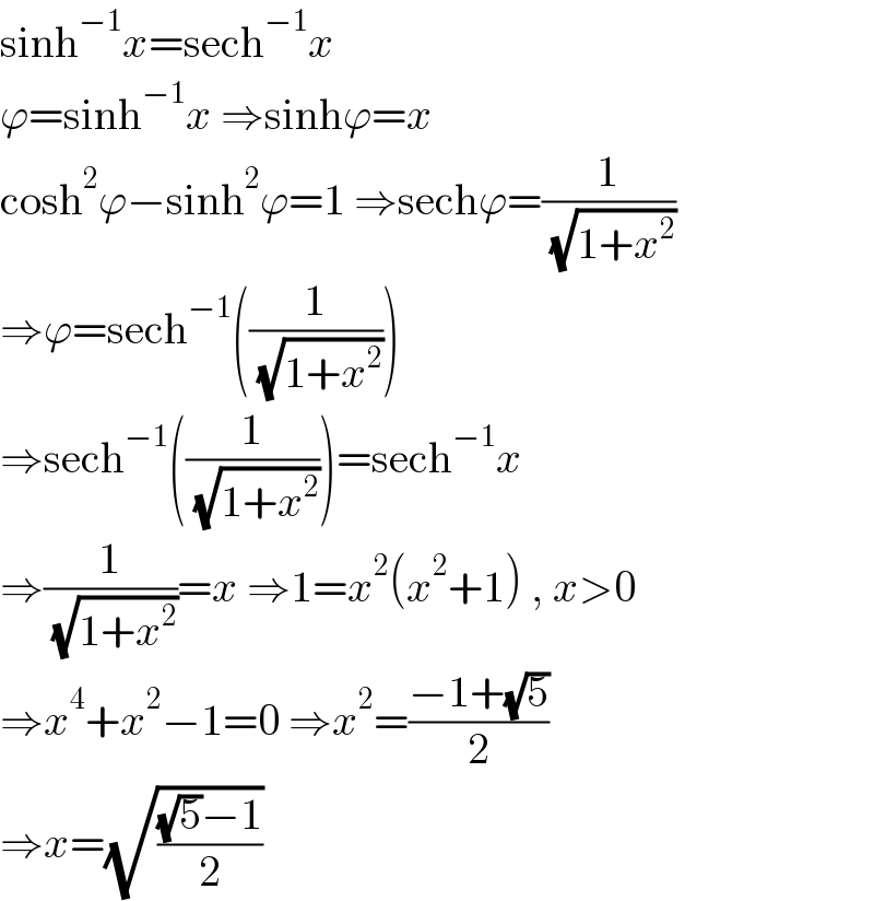 sinh^(−1) x=sech^(−1) x  ϕ=sinh^(−1) x ⇒sinhϕ=x  cosh^2 ϕ−sinh^2 ϕ=1 ⇒sechϕ=(1/( (√(1+x^2 ))))  ⇒ϕ=sech^(−1) ((1/( (√(1+x^2 )))))  ⇒sech^(−1) ((1/( (√(1+x^2 )))))=sech^(−1) x  ⇒(1/( (√(1+x^2 ))))=x ⇒1=x^2 (x^2 +1) , x>0  ⇒x^4 +x^2 −1=0 ⇒x^2 =((−1+(√5))/2)  ⇒x=(√(((√5)−1)/2))  