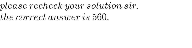 please recheck your solution sir.  the correct answer is 560.  