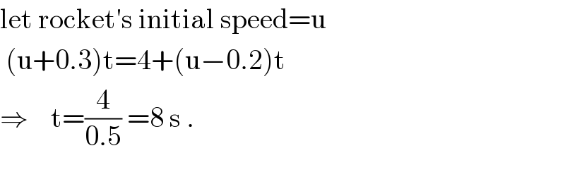 let rocket′s initial speed=u   (u+0.3)t=4+(u−0.2)t  ⇒    t=(4/(0.5)) =8 s .    