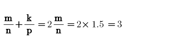       (m/n) + (k/p)  = 2 (m/n)  = 2× 1.5  = 3   