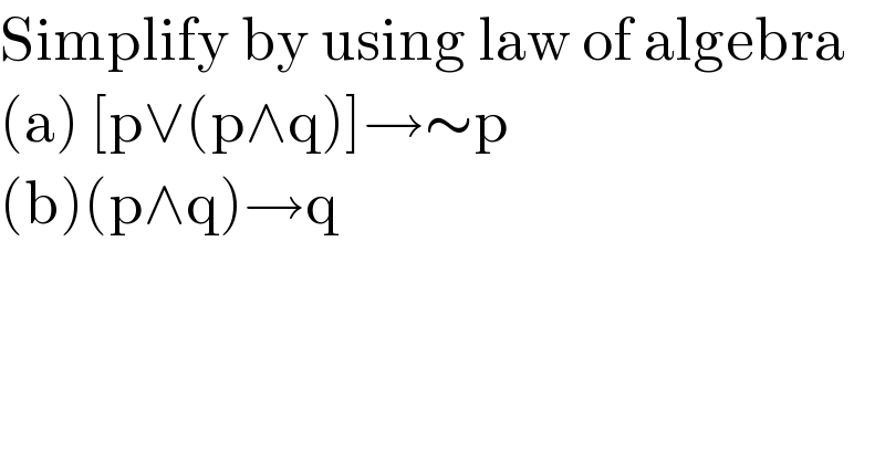 Simplify by using law of algebra  (a) [p∨(p∧q)]→∼p  (b)(p∧q)→q  
