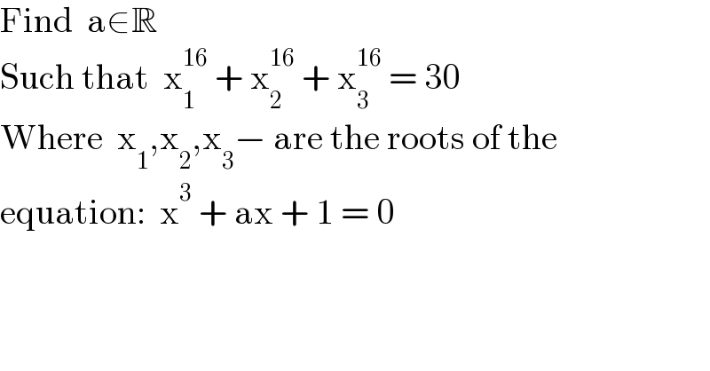 Find  a∈R  Such that  x_1 ^(16)  + x_2 ^(16)  + x_3 ^(16)  = 30  Where  x_1 ,x_2 ,x_3 − are the roots of the  equation:  x^3  + ax + 1 = 0  