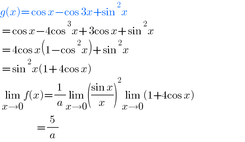 g(x)= cos x−cos 3x+sin^2 x   = cos x−4cos^3 x+ 3cos x+ sin^2 x   = 4cos x(1−cos^2 x)+ sin^2 x   = sin^2 x(1+ 4cos x)   lim_(x→0) f(x)= (1/a)lim_(x→0) (((sin x)/x))^2 lim_(x→0) (1+4cos x)                      = (5/a)  
