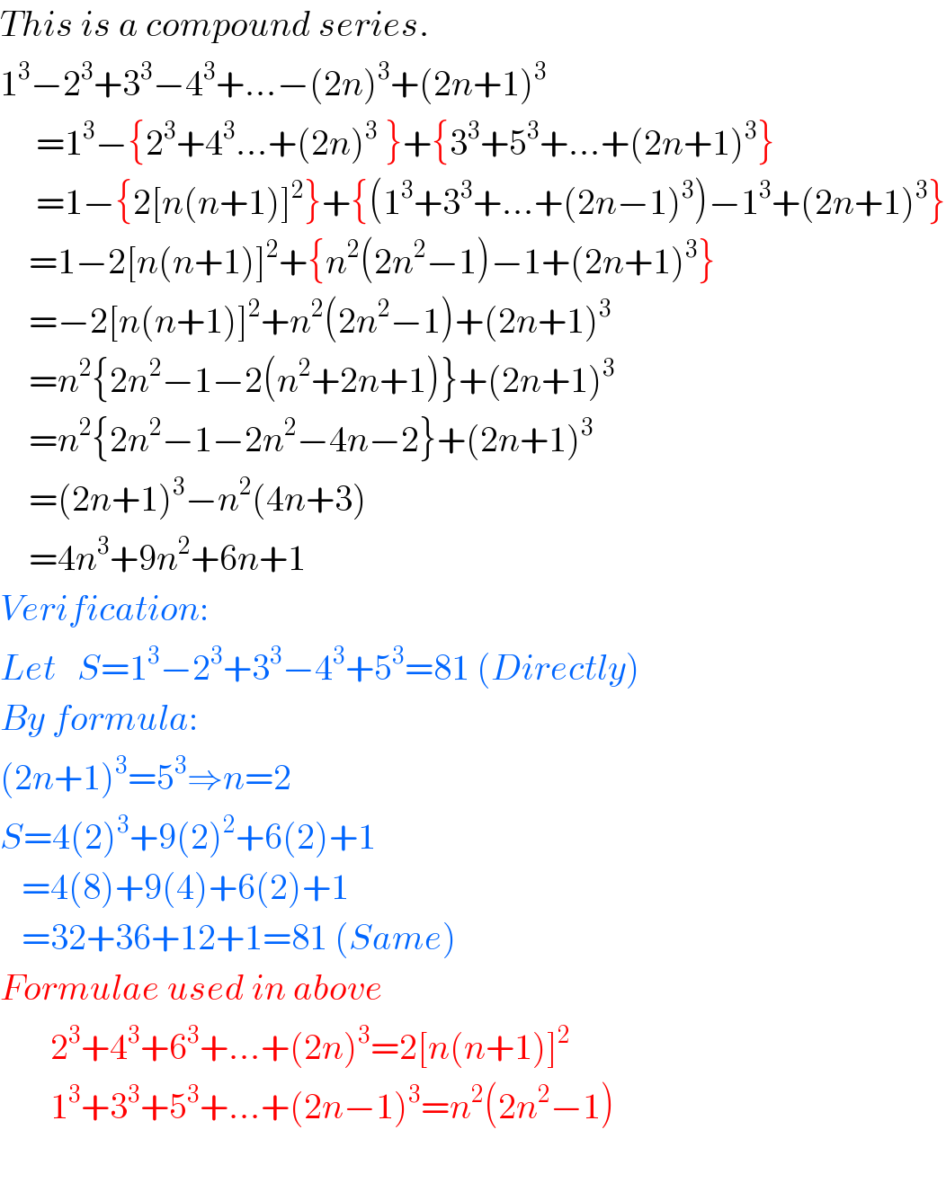 This is a compound series.  1^3 −2^3 +3^3 −4^3 +...−(2n)^3 +(2n+1)^3         =1^3 −{2^3 +4^3 ...+(2n)^3  }+{3^3 +5^3 +...+(2n+1)^3 }       =1−{2[n(n+1)]^2 }+{(1^3 +3^3 +...+(2n−1)^3 )−1^3 +(2n+1)^3 }      =1−2[n(n+1)]^2 +{n^2 (2n^2 −1)−1+(2n+1)^3 }      =−2[n(n+1)]^2 +n^2 (2n^2 −1)+(2n+1)^3       =n^2 {2n^2 −1−2(n^2 +2n+1)}+(2n+1)^3       =n^2 {2n^2 −1−2n^2 −4n−2}+(2n+1)^3       =(2n+1)^3 −n^2 (4n+3)      =4n^3 +9n^2 +6n+1  Verification:  Let   S=1^3 −2^3 +3^3 −4^3 +5^3 =81 (Directly)  By formula:  (2n+1)^3 =5^3 ⇒n=2  S=4(2)^3 +9(2)^2 +6(2)+1     =4(8)+9(4)+6(2)+1     =32+36+12+1=81 (Same)  Formulae used in above         2^3 +4^3 +6^3 +...+(2n)^3 =2[n(n+1)]^2          1^3 +3^3 +5^3 +...+(2n−1)^3 =n^2 (2n^2 −1)    