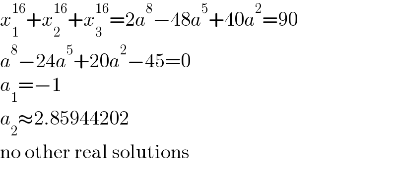 x_1 ^(16) +x_2 ^(16) +x_3 ^(16) =2a^8 −48a^5 +40a^2 =90  a^8 −24a^5 +20a^2 −45=0  a_1 =−1  a_2 ≈2.85944202  no other real solutions  