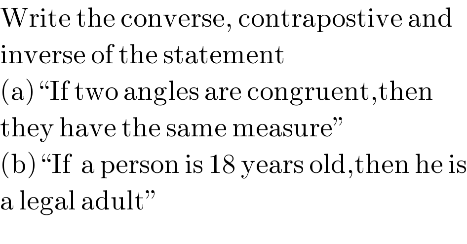 Write the converse, contrapostive and  inverse of the statement  (a)“If two angles are congruent,then  they have the same measure”  (b)“If  a person is 18 years old,then he is  a legal adult”  
