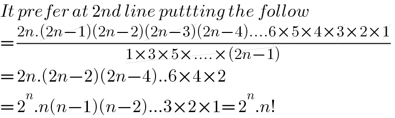 It prefer at 2nd line puttting the follow  = ((2n.(2n−1)(2n−2)(2n−3)(2n−4)....6×5×4×3×2×1)/(1×3×5×....×(2n−1)))  = 2n.(2n−2)(2n−4)..6×4×2  = 2^n .n(n−1)(n−2)...3×2×1= 2^n .n!  