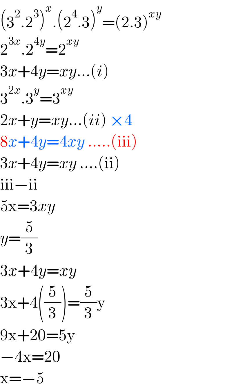 (3^2 .2^3 )^x .(2^4 .3)^y =(2.3)^(xy)   2^(3x) .2^(4y) =2^(xy)   3x+4y=xy...(i)  3^(2x) .3^y =3^(xy)   2x+y=xy...(ii) ×4  8x+4y=4xy .....(iii)  3x+4y=xy ....(ii)  iii−ii  5x=3xy  y=(5/3)  3x+4y=xy  3x+4((5/3))=(5/3)y  9x+20=5y  −4x=20  x=−5  