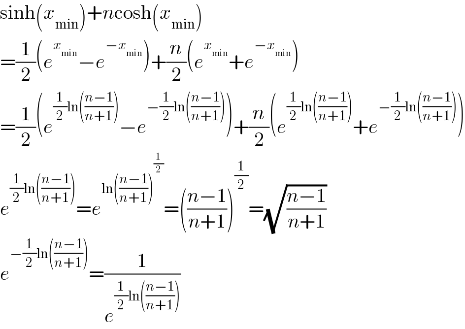 sinh(x_(min) )+ncosh(x_(min) )  =(1/2)(e^x_(min)  −e^(−x_(min) ) )+(n/2)(e^x_(min)  +e^(−x_(min) ) )  =(1/2)(e^((1/2)ln(((n−1)/(n+1)))) −e^(−(1/2)ln(((n−1)/(n+1)))) )+(n/2)(e^((1/2)ln(((n−1)/(n+1)))) +e^(−(1/2)ln(((n−1)/(n+1)))) )  e^((1/2)ln(((n−1)/(n+1)))) =e^(ln(((n−1)/(n+1)))^(1/2) ) =(((n−1)/(n+1)))^(1/2) =(√((n−1)/(n+1)))  e^(−(1/2)ln(((n−1)/(n+1)))) =(1/e^((1/2)ln(((n−1)/(n+1)))) )  